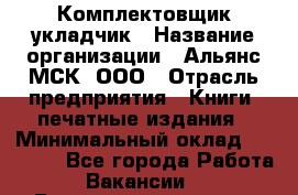 Комплектовщик-укладчик › Название организации ­ Альянс-МСК, ООО › Отрасль предприятия ­ Книги, печатные издания › Минимальный оклад ­ 35 000 - Все города Работа » Вакансии   . Башкортостан респ.,Баймакский р-н